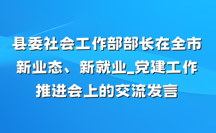 县委社会工作部部长在全市新业态、新就业_党建工作推进会上的交流发言