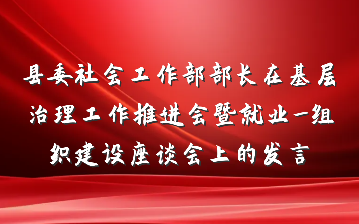 县委社会工作部部长在基层治理工作推进会暨就业_组织建设座谈会上的发言
