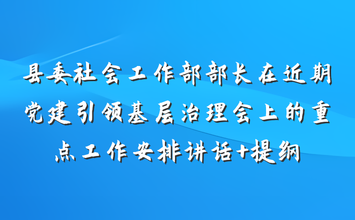 县委社会工作部部长在近期党建引领基层治理会上的重点工作安排讲话 提纲