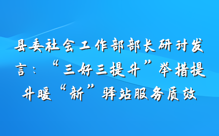 县委社会工作部部长研讨发言：“三好三提升”举措提升暖“新”驿站服务质效