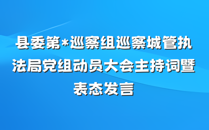县委第*巡察组巡察城管执法局党组动员大会主持词暨表态发言