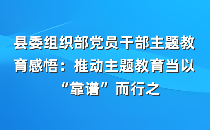 县委组织部党员干部主题教育感悟：推动主题教育当以“靠谱”而行之