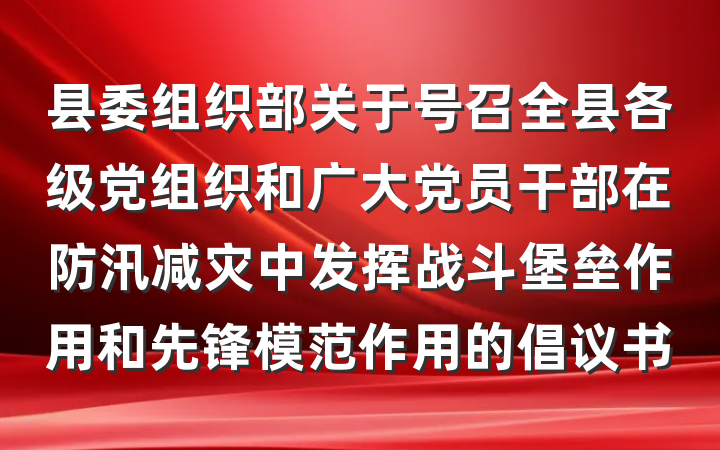 县委组织部关于号召全县各级党组织和广大党员干部在防汛减灾中发挥战斗堡垒作用和先锋模范作用的倡议书