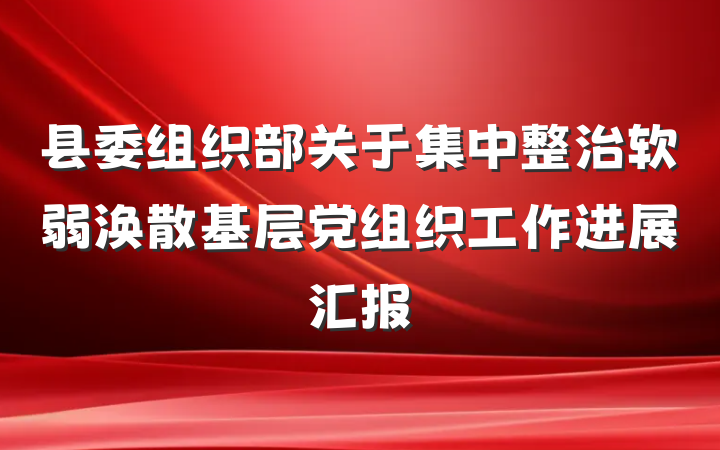 县委组织部关于集中整治软弱涣散基层党组织工作进展汇报