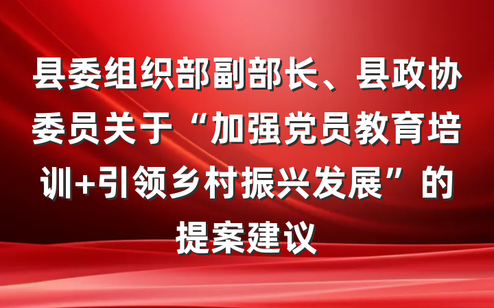 县委组织部副部长、县政协委员关于“加强党员教育培训 引领乡村振兴发展”的提案建议