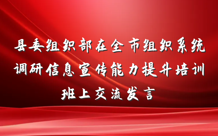 县委组织部在全市组织系统调研信息宣传能力提升培训班上交流发言