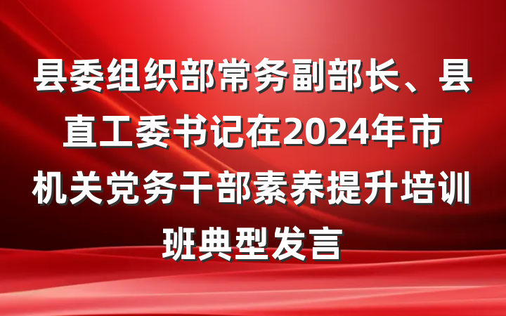 县委组织部常务副部长、县直工委书记在2024年市机关党务干部素养提升培训班典型发言