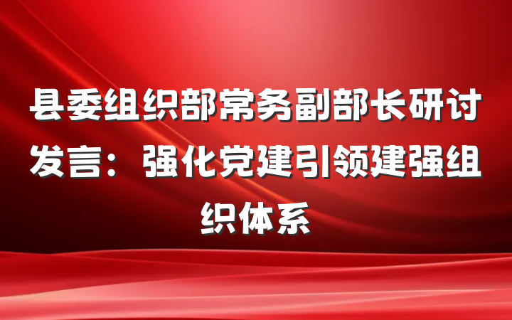 县委组织部常务副部长研讨发言：强化党建引领建强组织体系