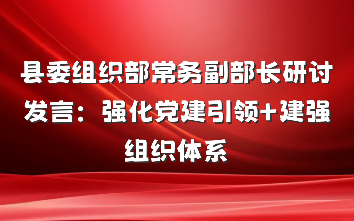 县委组织部常务副部长研讨发言：强化党建引领 建强组织体系