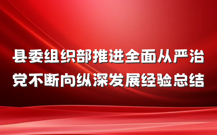 县委组织部推进全面从严治党不断向纵深发展经验总结