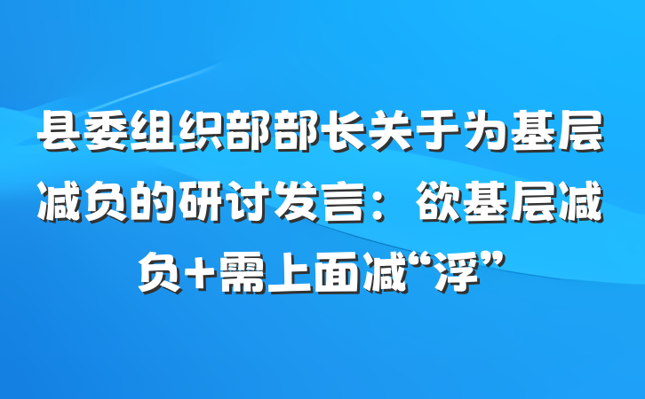 县委组织部部长关于为基层减负的研讨发言：欲基层减负 需上面减“浮”