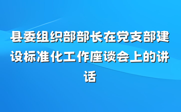 县委组织部部长在党支部建设标准化工作座谈会上的讲话