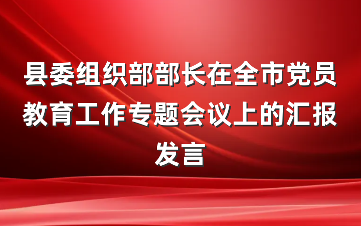 县委组织部部长在全市党员教育工作专题会议上的汇报发言
