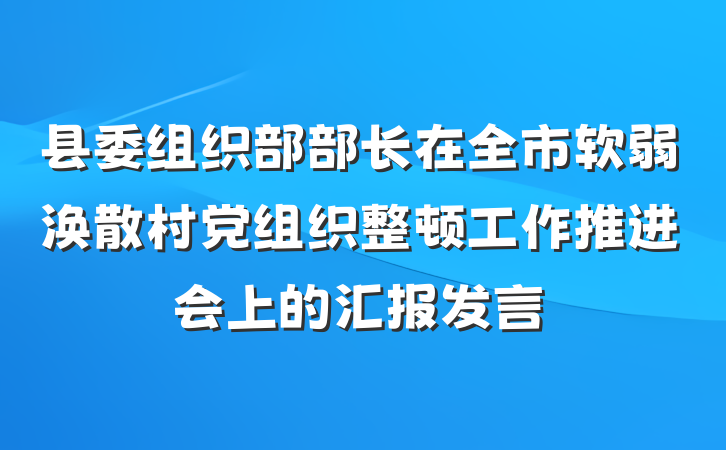 县委组织部部长在全市软弱涣散村党组织整顿工作推进会上的汇报发言