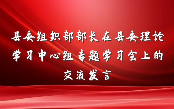 县委组织部部长在县委理论学习中心组专题学习会上的交流发言