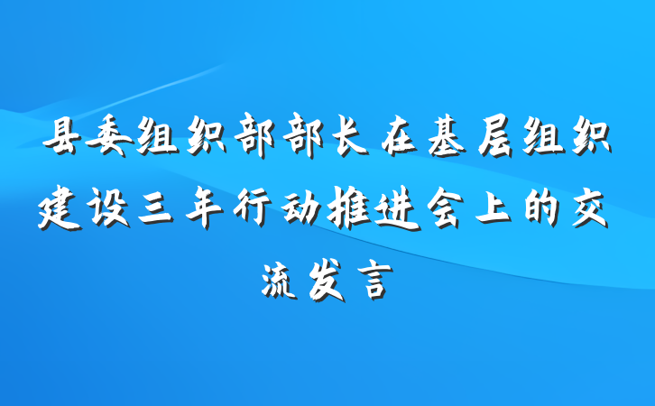 县委组织部部长在基层组织建设三年行动推进会上的交流发言