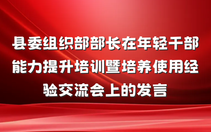 县委组织部部长在年轻干部能力提升培训暨培养使用经验交流会上的发言