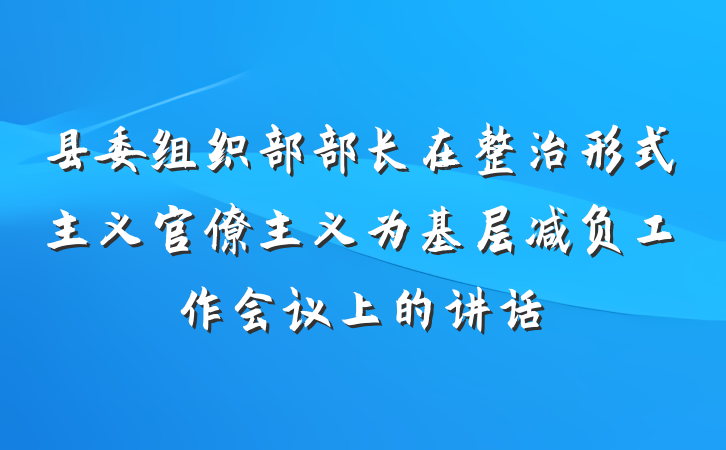 县委组织部部长在整治形式主义官僚主义为基层减负工作会议上的讲话