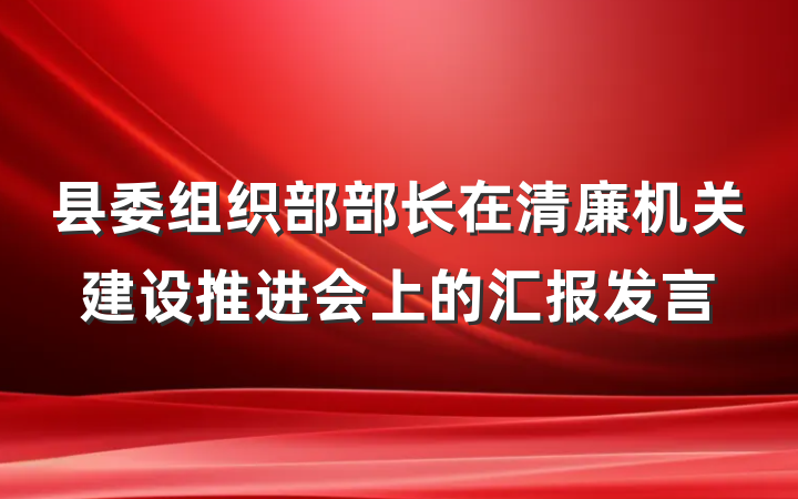 县委组织部部长在清廉机关建设推进会上的汇报发言
