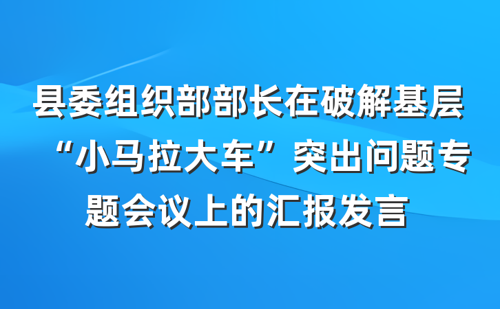 县委组织部部长在破解基层“小马拉大车”突出问题专题会议上的汇报发言