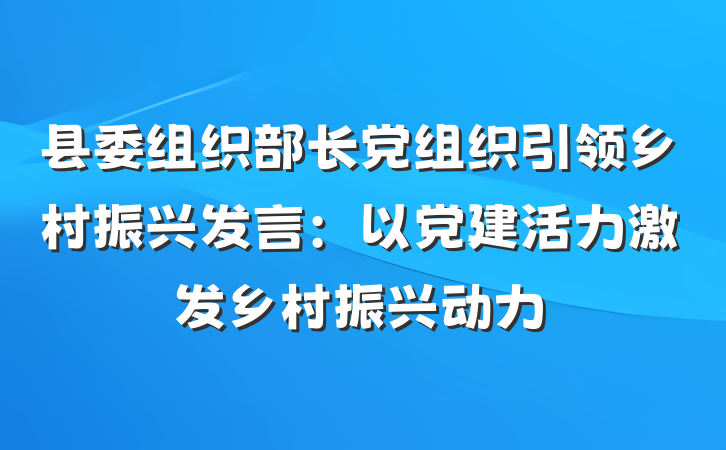 县委组织部长党组织引领乡村振兴发言：以党建活力激发乡村振兴动力