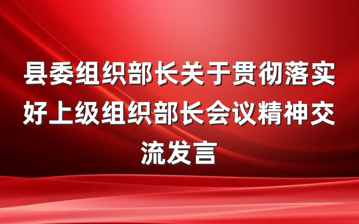 县委组织部长关于贯彻落实好上级组织部长会议精神交流发言