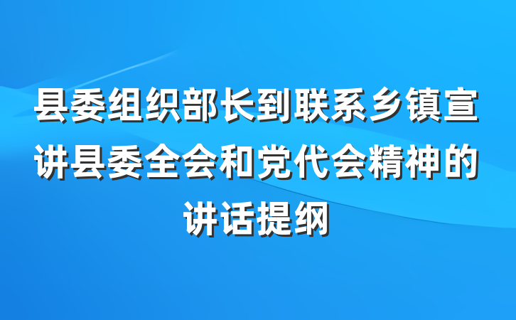 县委组织部长到联系乡镇宣讲县委全会和党代会精神的讲话提纲