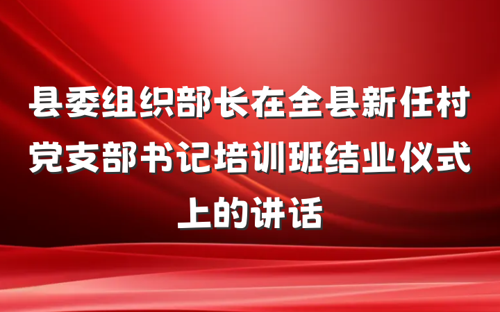县委组织部长在全县新任村党支部书记培训班结业仪式上的讲话