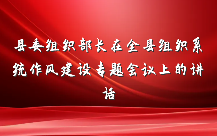 县委组织部长在全县组织系统作风建设专题会议上的讲话