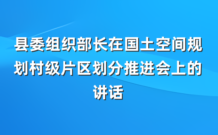 县委组织部长在国土空间规划村级片区划分推进会上的讲话