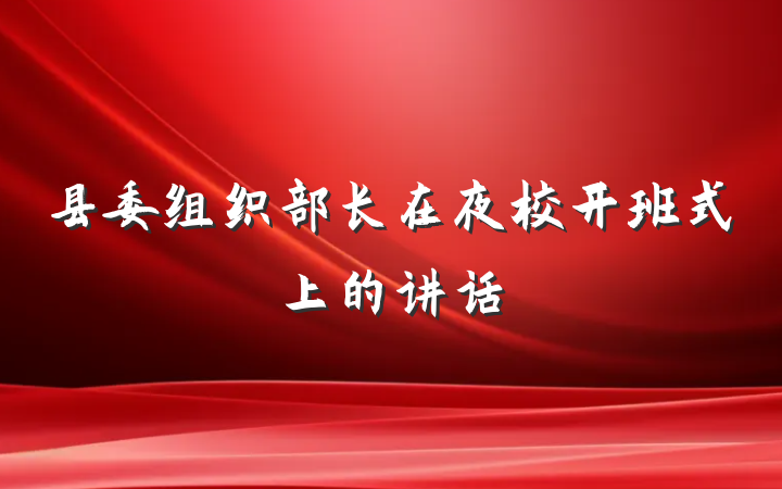 县委组织部长在夜校开班式上的讲话