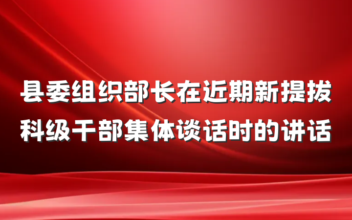 县委组织部长在近期新提拔科级干部集体谈话时的讲话