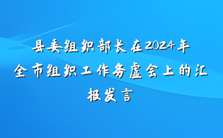 县委组织部长在2024年全市组织工作务虚会上的汇报发言