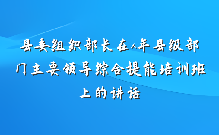 县委组织部长在x年县级部门主要领导综合提能培训班上的讲话