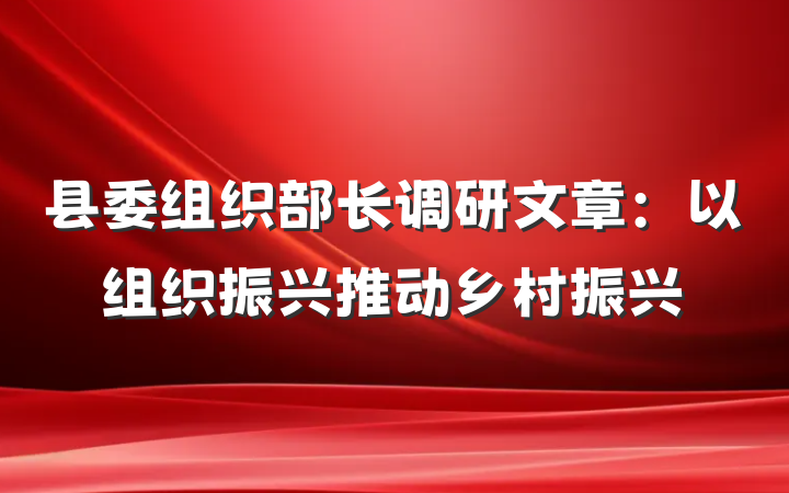 县委组织部长调研文章：以组织振兴推动乡村振兴
