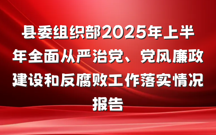 县委组织部2025年上半年全面从严治党、党风廉政建设和反腐败工作落实情况报告