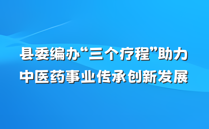 县委编办“三个疗程”助力中医药事业传承创新发展