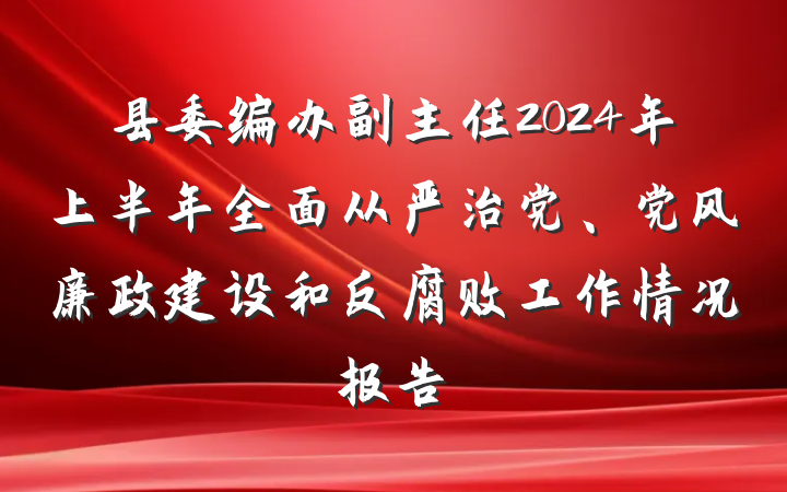 县委编办副主任2024年上半年全面从严治党、党风廉政建设和反腐败工作情况报告