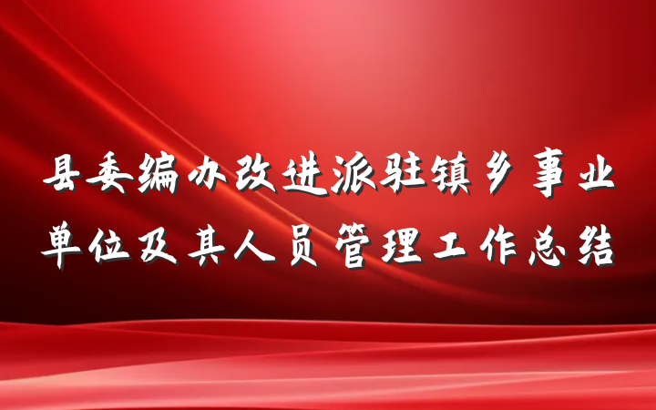 县委编办改进派驻镇乡事业单位及其人员管理工作总结