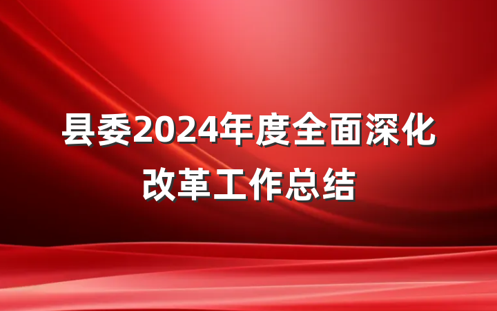 县委2024年度全面深化改革工作总结