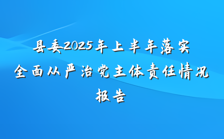 县委2025年上半年落实全面从严治党主体责任情况报告