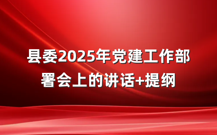 县委2025年党建工作部署会上的讲话 提纲