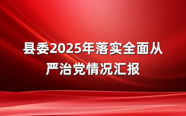县委2025年落实全面从严治党情况汇报