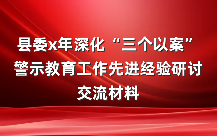县委x年深化“三个以案”警示教育工作先进经验研讨交流材料