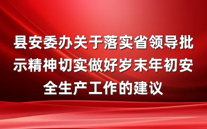县安委办关于落实省领导批示精神切实做好岁末年初安全生产工作的建议