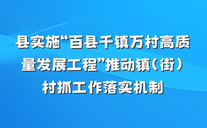 县实施“百县千镇万村高质量发展工程”推动镇（街）村抓工作落实机制
