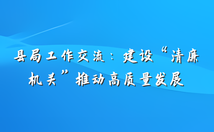 县局工作交流：建设“清廉机关”推动高质量发展