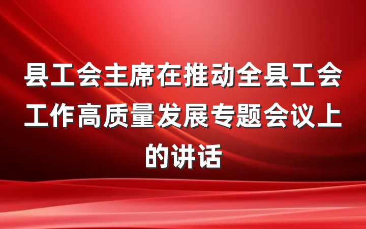 县工会主席在推动全县工会工作高质量发展专题会议上的讲话