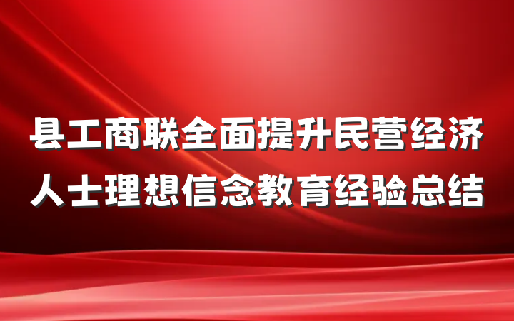 县工商联全面提升民营经济人士理想信念教育经验总结