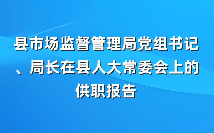 县市场监督管理局党组书记、局长在县人大常委会上的供职报告
